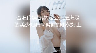 杏吧传媒 废物老公无法满足的美少妇和来帮佣的小伙好上了