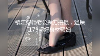 镇江绿帽老公操刀拍摄，猛操173超好身材骚妇