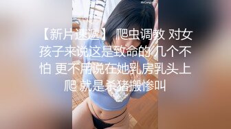 【新片速遞】 爬虫调教 对女孩子来说这是致命的 几个不怕 更不用说在她乳房乳头上爬 就是杀猪搬惨叫