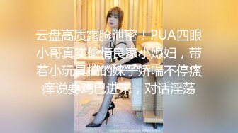 云盘高质露脸泄密！PUA四眼小哥真实偸情良家小媳妇，带着小玩具搞的妹子娇喘不停瘙痒说要鸡巴进来，对话淫荡