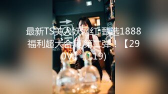 最新TS美人妖网红 甄选1888福利超大合集 第二弹！【290V】 (119)