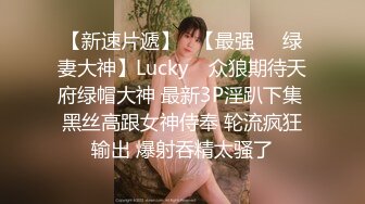 【新速片遞】   【最强❤️绿妻大神】Lucky✨ 众狼期待天府绿帽大神 最新3P淫趴下集 黑丝高跟女神侍奉 轮流疯狂输出 爆射吞精太骚了