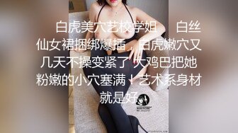 ❤️白虎美穴艺校学姐❤️白丝仙女裙捆绑爆插，白虎嫩穴又几天不操变紧了 大鸡巴把她粉嫩的小穴塞满！艺术系身材就是好