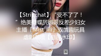 【Stripchat】“受不了了！”绝美蝴蝶屄媚眼反差少妇女主播「Mist_lili」双情趣玩具虐阴潮喷【自压水印】