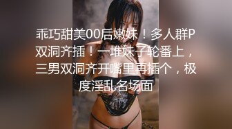 乖巧甜美00后嫩妹！多人群P双洞齐插！一堆妹子轮番上，三男双洞齐开嘴里再插个，极度淫乱名场面