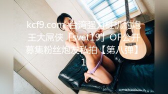 kcf9.com-台湾强力桩机约炮王大屌侠「svet19」OF公开募集粉丝炮友私拍【第八弹】1