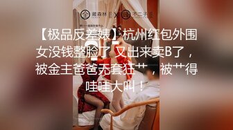 【极品反差婊】杭州红包外围女没钱整脸了 又出来卖B了，被金主爸爸无套狂艹，被艹得哇哇大叫！