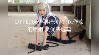 DYPE006 抖阴影业 兴风作浪的姐姐 女优决选篇