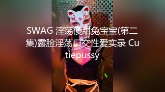 SWAG 淫荡傻甜兔宝宝(第二集)露脸淫荡口交性爱实录 Cutiepussy