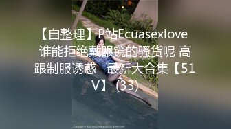 【自整理】P站Ecuasexlove  谁能拒绝戴眼镜的骚货呢 高跟制服诱惑   最新大合集【51V】 (33)