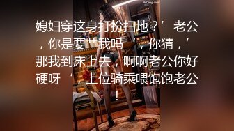 媳妇穿这身打扮扫地？’老公，你是要艹我吗‘，你猜，’那我到床上去，啊啊老公你好硬呀‘，上位骑乘喂饱饱老公！