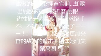 高傲的最强女搜查官们…却露出屁股被捆绑被折磨 屁眼一边抽搐一边高潮  连连求饶「不、不行了！已经高潮了ーーー！」！因她们的态度更加兴奋的敌人的追击抽插让她们失禁高潮！