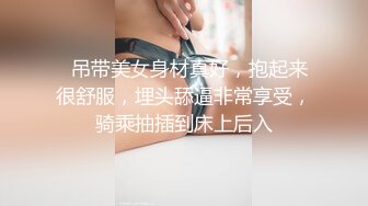   吊带美女身材真好，抱起来很舒服，埋头舔逼非常享受，骑乘抽插到床上后入