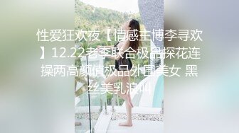 性爱狂欢夜【情感主博李寻欢】12.22老李联合极品探花连操两高颜值极品外围美女 黑丝美乳浪叫