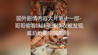 国外剧情内容大片第十一部-哥哥偷看妹妹洗澡换衣被发现威胁她要求啪啪啪-