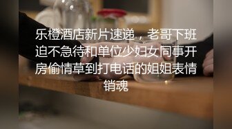 乐橙酒店新片速递，老哥下班迫不急待和单位少妇女同事开房偷情草到打电话的姐姐表情销魂