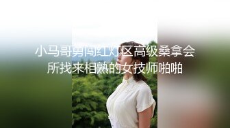 小马哥勇闯红灯区高级桑拿会所找来相熟的女技师啪啪