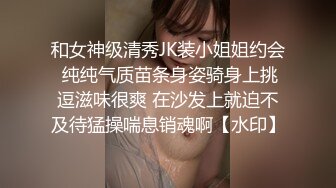 和女神级清秀JK装小姐姐约会 纯纯气质苗条身姿骑身上挑逗滋味很爽 在沙发上就迫不及待猛操喘息销魂啊【水印】