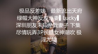 ✿极品反差婊✿ 最新流出天府绿帽大神反差淫妻▌Lucky▌深圳朋友未知是我妻子 下集 尽情玩弄3P长腿女神潮吹 极淫尤物