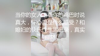 当你的女人吃着你的鸡巴时说真大，你心里是什么感受？和媳妇的快乐性生活记录，真实自然