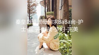 秦皇岛骚屄母狗求BaBa肏-护士-留学-野战-少妇-完美