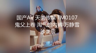 国产AV 天美传媒 TM0107 鬼父上卷 淘气的内裤 万静雪 沙美辰