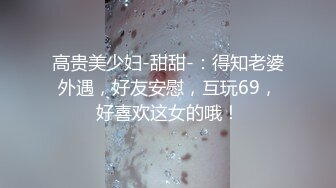 高贵美少妇-甜甜-：得知老婆外遇，好友安慰，互玩69，好喜欢这女的哦！