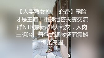 【人妻熟女控❤️必备】露脸才是王道！重磅泄密夫妻交流群NTR骚妻群P大乱交，人肉三明治、母狗式调教场面震撼堪比岛国