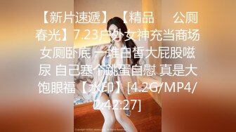 【新片速遞】 【精品❤️公厕春光】7.23户外女神充当商场女厕卧底 一堆白皙大屁股嗞尿 自己塞个跳蛋自慰 真是大饱眼福【水印】[4.2G/MP4/2:42:27]