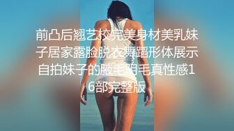 前凸后翘艺校完美身材美乳妹子居家露脸脱衣舞蹈形体展示自拍妹子的腋毛阴毛真性感16部完整版