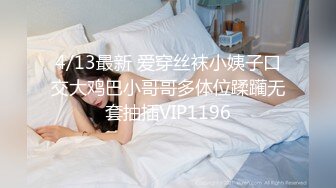 4/13最新 爱穿丝袜小姨子口交大鸡巴小哥哥多体位蹂躏无套抽插VIP1196