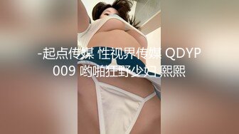 -起点传媒 性视界传媒 QDYP009 哟啪狂野少妇 熙熙