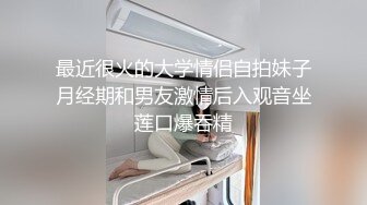 最近很火的大学情侣自拍妹子月经期和男友激情后入观音坐莲口爆吞精