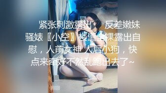 ❤️紧张刺激露出❤️反差嫩妹骚婊〖小空〗楼道全裸露出自慰，人前女神 人后小狗，快点来牵好不然乱跑出去了~