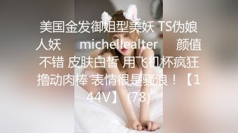 美国金发御姐型美妖 TS伪娘人妖❤️michellealter❤️颜值不错 皮肤白皙 用飞机杯疯狂撸动肉棒 表情很是骚浪！【144V】 (78)