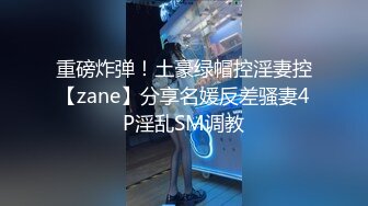 重磅炸弹！土豪绿帽控淫妻控【zane】分享名媛反差骚妻4P淫乱SM调教