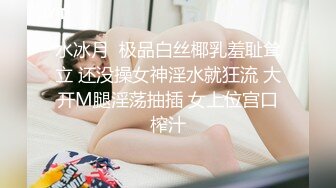 水冰月  极品白丝椰乳羞耻耸立 还没操女神淫水就狂流 大开M腿淫荡抽插 女上位宫口榨汁