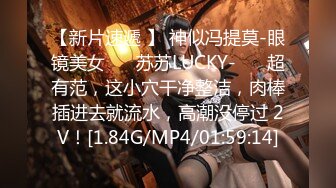 【新片速遞 】 神似冯提莫-眼镜美女❤️ 苏苏LUCKY-❤️ 超有范，这小穴干净整洁，肉棒插进去就流水，高潮没停过 2V！[1.84G/MP4/01:59:14]