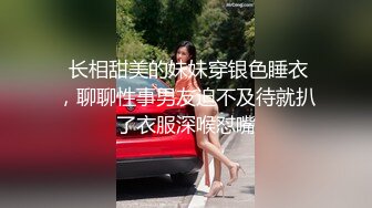  长相甜美的妹妹穿银色睡衣，聊聊性事男友迫不及待就扒了衣服深喉怼嘴