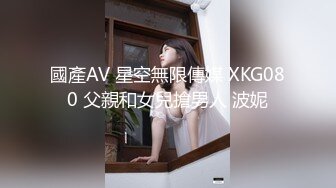 國產AV 星空無限傳媒 XKG080 父親和女兒搶男人 波妮