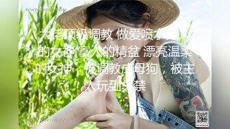 大佬顶级调教 做爱喷水穷人的女神 富人的精盆 漂亮温柔的女神，被调教成母狗，被主人玩到失禁