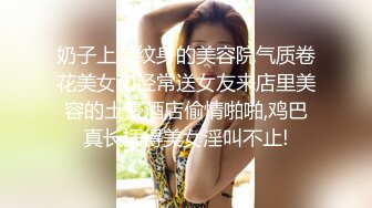 奶子上有纹身的美容院气质卷花美女和经常送女友来店里美容的土豪酒店偷情啪啪,鸡巴真长插得美女淫叫不止!