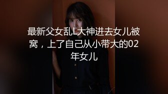 最新父女乱L大神进去女儿被窝，上了自己从小带大的02年女儿