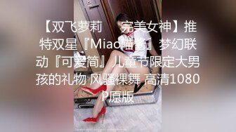 【双飞萝莉❤️完美女神】推特双星『Miao喵酱』梦幻联动『可爱简』儿童节限定大男孩的礼物 风骚裸舞 高清1080P原版