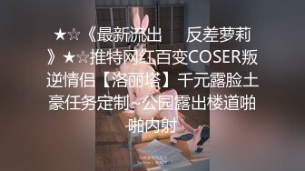 ★☆《最新流出☀️反差萝莉》★☆推特网红百变COSER叛逆情侣【洛丽塔】千元露脸土豪任务定制~公园露出楼道啪啪内射