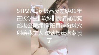 STP27226 极品反差婊01年在校学生▌软妹▌剧情骚母狗给老公戴绿帽 阳具速肏嫩穴射给我主人 使劲操母狗潮喷了