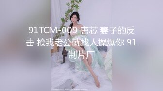 91TCM-009 唐芯 妻子的反击 抢我老公就找人操爆你 91制片厂