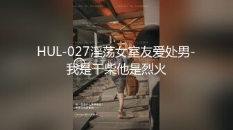 HUL-027淫荡女室友爱处男-我是干柴他是烈火