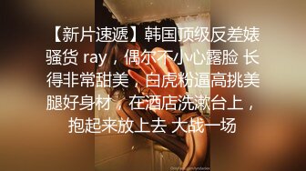 【新片速遞】韩国顶级反差婊骚货 ray，偶尔不小心露脸 长得非常甜美，白虎粉逼高挑美腿好身材，在酒店洗漱台上，抱起来放上去 大战一场