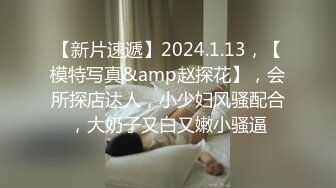 【新片速遞】2024.1.13，【模特写真&amp赵探花】，会所探店达人，小少妇风骚配合，大奶子又白又嫩小骚逼